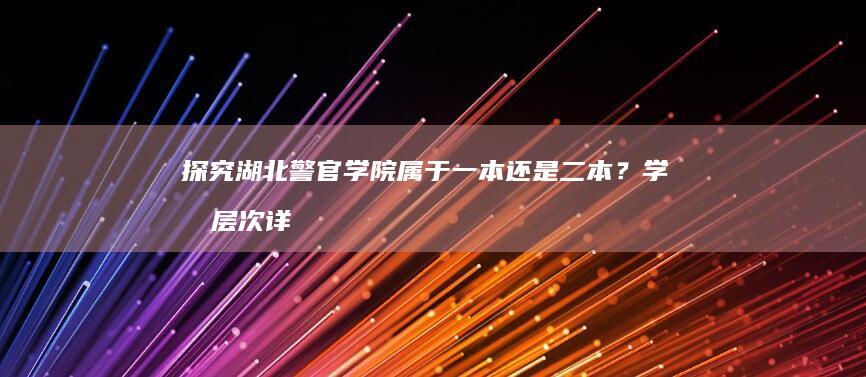 探究湖北警官学院属于一本还是二本？学历层次详析